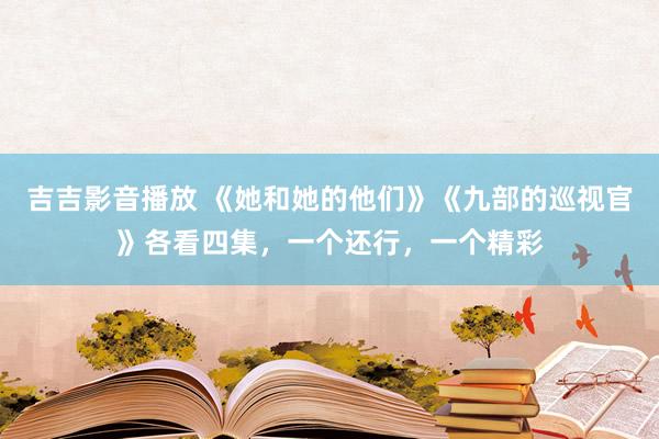 吉吉影音播放 《她和她的他们》《九部的巡视官》各看四集，一个还行，一个精彩