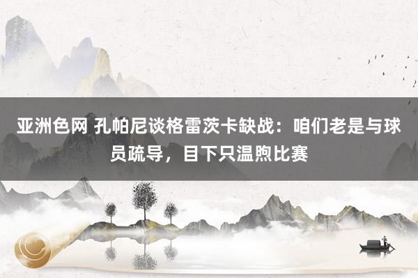 亚洲色网 孔帕尼谈格雷茨卡缺战：咱们老是与球员疏导，目下只温煦比赛