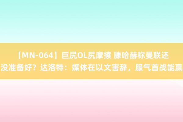 【MN-064】巨尻OL尻摩擦 滕哈赫称曼联还没准备好？达洛特：媒体在以文害辞，服气首战能赢