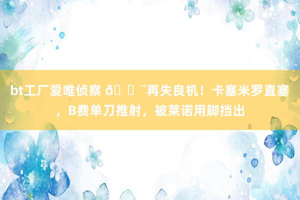 bt工厂爱唯侦察 ?再失良机！卡塞米罗直塞，B费单刀推射，被莱诺用脚挡出