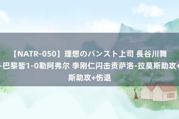 【NATR-050】理想のパンスト上司 長谷川舞 半场-巴黎暂1-0勒阿弗尔 李刚仁闪击贡萨洛-拉莫斯助攻+伤退