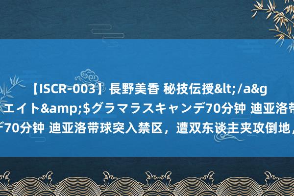 【ISCR-003】長野美香 秘技伝授</a>2011-09-08SODクリエイト&$グラマラスキャンデ70分钟 迪亚洛带球突入禁区，遭双东谈主夹攻倒地，主裁判莫得示意