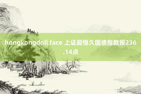 hongkongdoll face 上证超恒久国债指数报236.14点