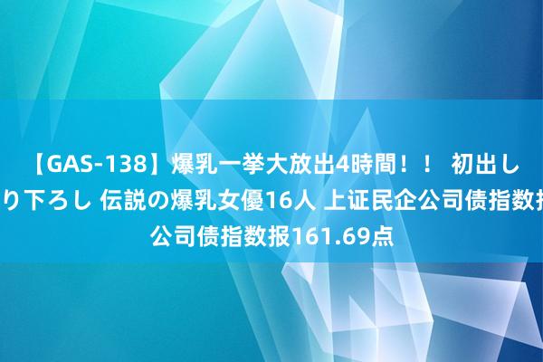 【GAS-138】爆乳一挙大放出4時間！！ 初出し！すべて撮り下ろし 伝説の爆乳女優16人 上证民企公司债指数报161.69点