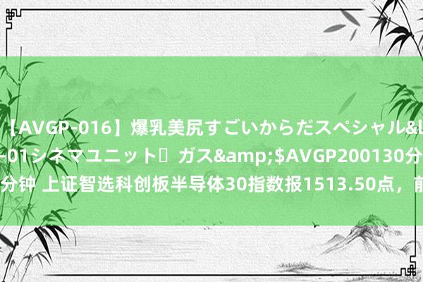 【AVGP-016】爆乳美尻すごいからだスペシャル</a>2007-12-01シネマユニット・ガス&$AVGP200130分钟 上证智选科创板半导体30指数报1513.50点，前十大权重包含华海清科等