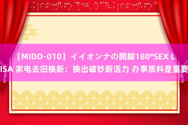 【MIDD-010】イイオンナの開脚180°SEX LISA 家电去旧换新：换出破钞新活力 办事质料是重要