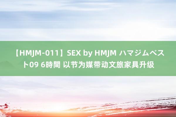 【HMJM-011】SEX by HMJM ハマジムベスト09 6時間 以节为媒带动文旅家具升级