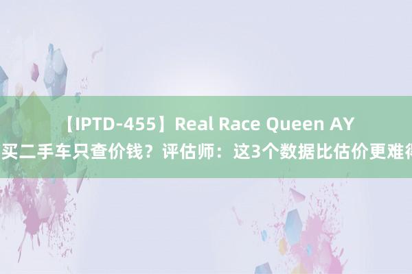 【IPTD-455】Real Race Queen AYA 买二手车只查价钱？评估师：这3个数据比估价更难得！