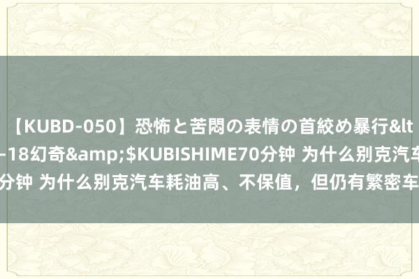 【KUBD-050】恐怖と苦悶の表情の首絞め暴行</a>2013-03-18幻奇&$KUBISHIME70分钟 为什么别克汽车耗油高、不保值，但仍有繁密车主快活购买？