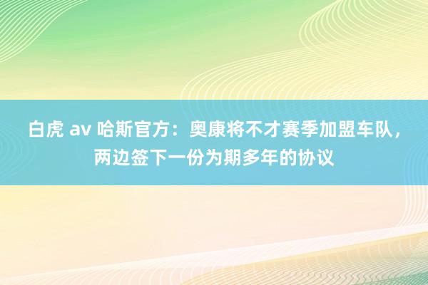 白虎 av 哈斯官方：奥康将不才赛季加盟车队，两边签下一份为期多年的协议