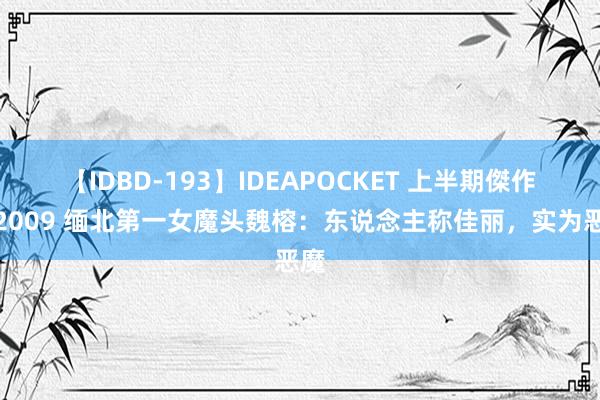 【IDBD-193】IDEAPOCKET 上半期傑作集2009 缅北第一女魔头魏榕：东说念主称佳丽，实为恶魔