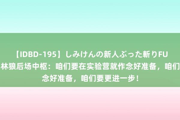 【IDBD-195】しみけんの新人ぶった斬りFUCK 6本番 丛林狼后场中枢：咱们要在实验营就作念好准备，咱们要更进一步！