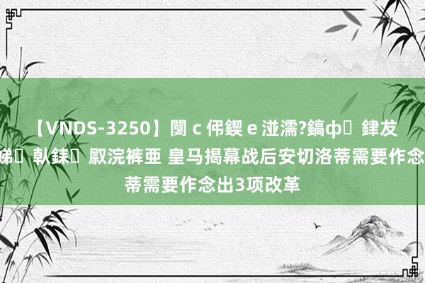 【VNDS-3250】闅ｃ伄鍥ｅ湴濡?鎬ф銉犮儵銉犮儵 娣倝銇叞浣裤亜 皇马揭幕战后安切洛蒂需要作念出3项改革