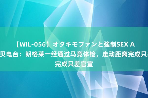 【WIL-056】オタキモファンと強制SEX AYA 科贝电台：朗格莱一经通过马竞体检，走动距离完成只差官宣