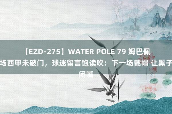 【EZD-275】WATER POLE 79 姆巴佩前两场西甲未破门，球迷留言饱读吹：下一场戴帽 让黑子闭嘴