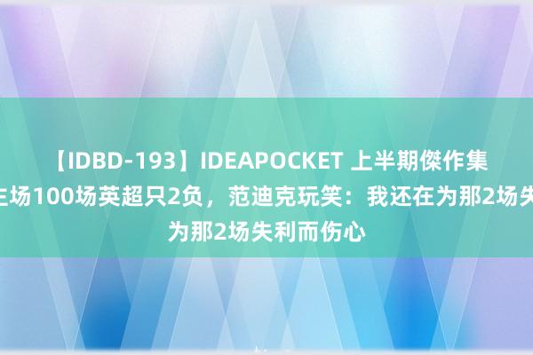 【IDBD-193】IDEAPOCKET 上半期傑作集2009 在主场100场英超只2负，范迪克玩笑：我还在为那2场失利而伤心