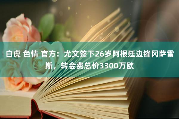 白虎 色情 官方：尤文签下26岁阿根廷边锋冈萨雷斯，转会费总价3300万欧