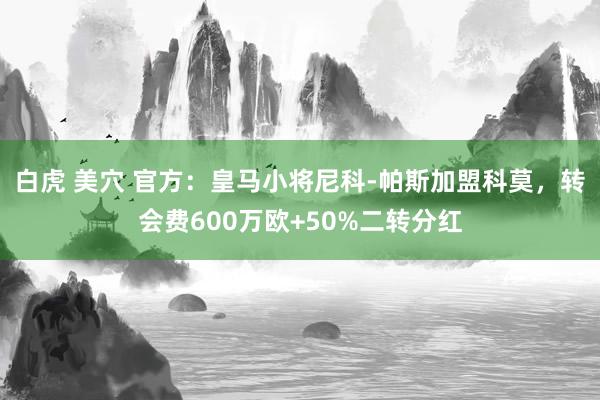 白虎 美穴 官方：皇马小将尼科-帕斯加盟科莫，转会费600万欧+50%二转分红