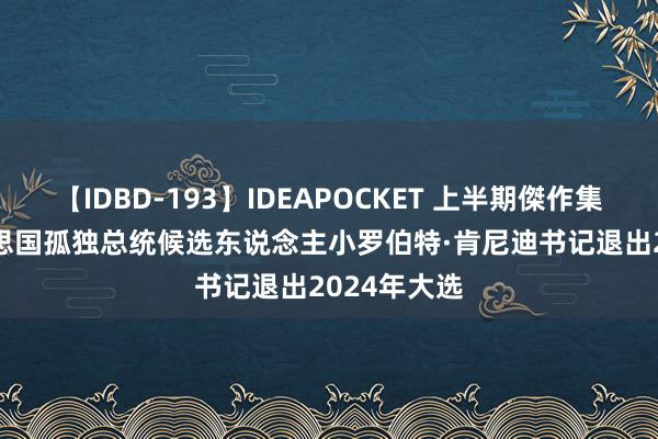 【IDBD-193】IDEAPOCKET 上半期傑作集2009 好意思国孤独总统候选东说念主小罗伯特·肯尼迪书记退出2024年大选