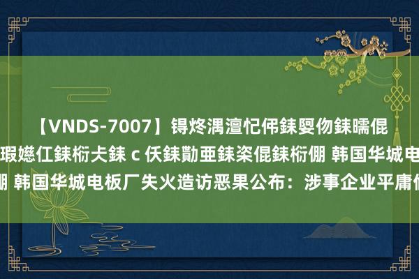 【VNDS-7007】锝炵湡澶忋伄銇娿伆銇曘倱锝?鐔熷コ銇犮仯銇﹁倢瑕嬨仜銇椼仧銇ｃ仸銇勩亜銇栥倱銇椼倗 韩国华城电板厂失火造访恶果公布：涉事企业平庸偷陌生于科罚