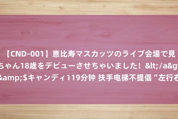 【CND-001】恵比寿マスカッツのライブ会場で見つけた素人娘あみちゃん18歳をデビューさせちゃいました！</a>2013-01-01キャンディ&$キャンディ119分钟 扶手电梯不提倡“左行右立”了？深圳东说念主：俗例了，通行效果紧要！