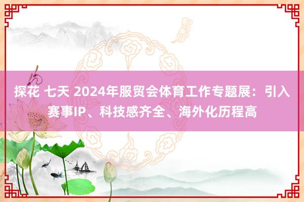 探花 七天 2024年服贸会体育工作专题展：引入赛事IP、科技感齐全、海外化历程高