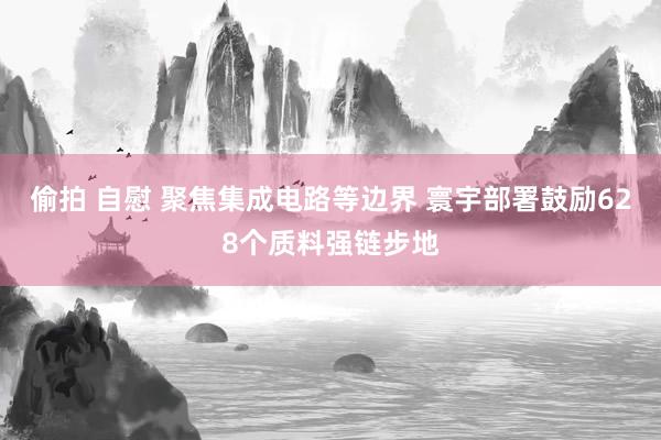 偷拍 自慰 聚焦集成电路等边界 寰宇部署鼓励628个质料强链步地