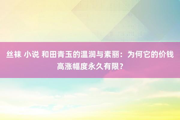 丝袜 小说 和田青玉的温润与素丽：为何它的价钱高涨幅度永久有限？