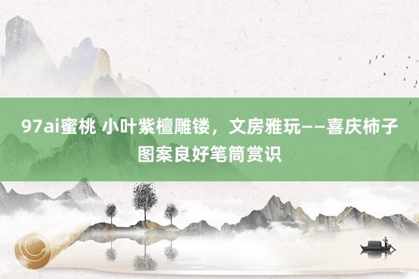 97ai蜜桃 小叶紫檀雕镂，文房雅玩——喜庆柿子图案良好笔筒赏识