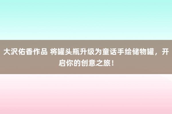 大沢佑香作品 将罐头瓶升级为童话手绘储物罐，开启你的创意之旅！