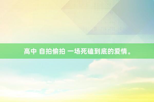 高中 自拍偷拍 一场死磕到底的爱情。