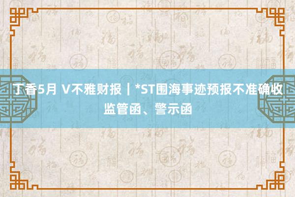 丁香5月 V不雅财报｜*ST围海事迹预报不准确收监管函、警示函