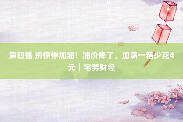 第四播 别惊悸加油！油价降了，加满一箱少花4元｜宅男财经