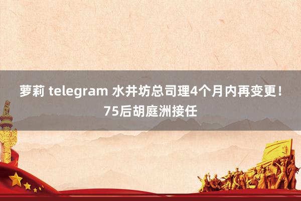 萝莉 telegram 水井坊总司理4个月内再变更！75后胡庭洲接任