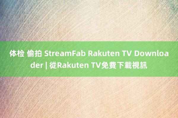 体检 偷拍 StreamFab Rakuten TV Downloader | 從Rakuten TV免費下載視訊