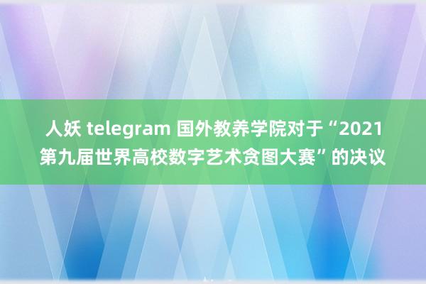 人妖 telegram 国外教养学院对于“2021第九届世界高校数字艺术贪图大赛”的决议