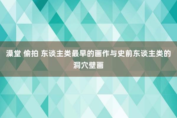 澡堂 偷拍 东谈主类最早的画作与史前东谈主类的洞穴壁画