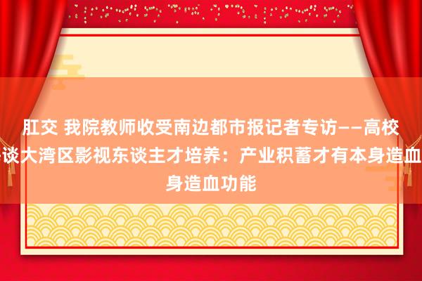 肛交 我院教师收受南边都市报记者专访——高校教悔谈大湾区影视东谈主才培养：产业积蓄才有本身造血功能