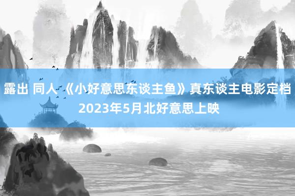 露出 同人 《小好意思东谈主鱼》真东谈主电影定档 2023年5月北好意思上映