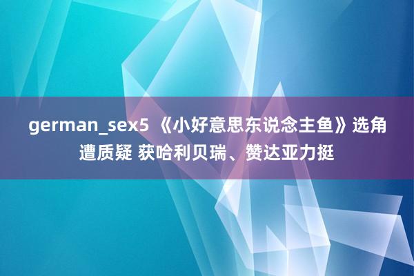 german_sex5 《小好意思东说念主鱼》选角遭质疑 获哈利贝瑞、赞达亚力挺