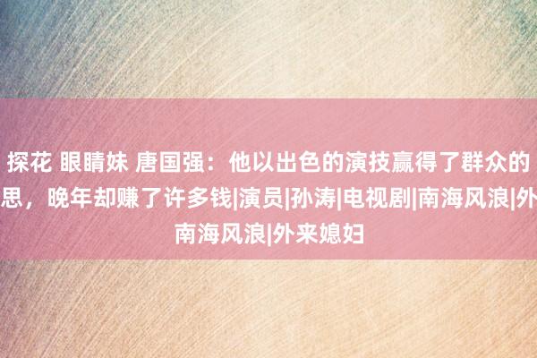 探花 眼睛妹 唐国强：他以出色的演技赢得了群众的意思意思，晚年却赚了许多钱|演员|孙涛|电视剧|南海风浪|外来媳妇