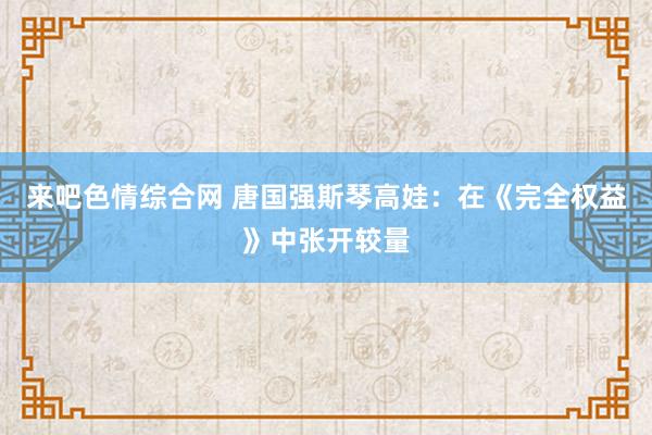 来吧色情综合网 唐国强斯琴高娃：在《完全权益》中张开较量