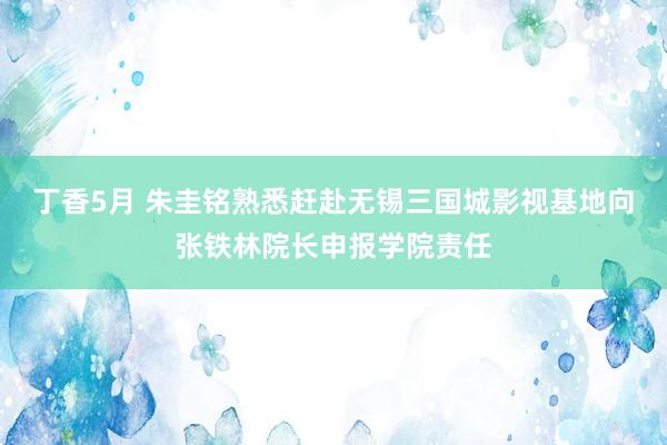 丁香5月 朱圭铭熟悉赶赴无锡三国城影视基地向张铁林院长申报学院责任