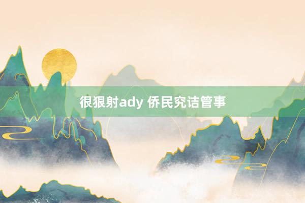 很狠射ady 侨民究诘管事