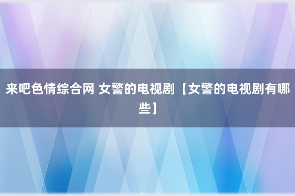 来吧色情综合网 女警的电视剧【女警的电视剧有哪些】