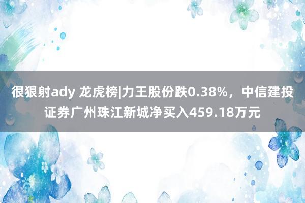 很狠射ady 龙虎榜|力王股份跌0.38%，中信建投证券广州珠江新城净买入459.18万元