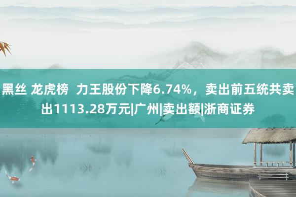 黑丝 龙虎榜  力王股份下降6.74%，卖出前五统共卖出1113.28万元|广州|卖出额|浙商证券