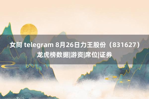 女同 telegram 8月26日力王股份（831627）龙虎榜数据|游资|席位|证券