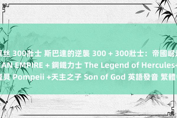 黑丝 300壯士 斯巴達的逆襲 300 + 300壯士：帝國崛起 300: RISE OF AN EMPIRE + 鋼鐵力士 The Legend of Hercules+龐貝 Pompeii +天主之子 Son of God 英語發音 繁體中翰墨幕风雅合輯版(DVD9)