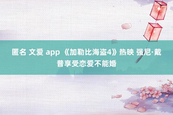 匿名 文爱 app 《加勒比海盗4》热映 强尼·戴普享受恋爱不能婚